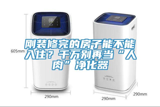 刚装修完的房子能不能入住？千万别再当“人肉”净化器