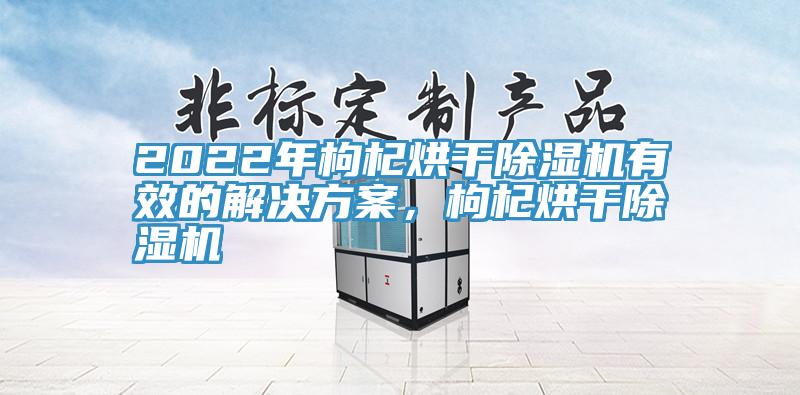 2022年枸杞烘干小黄片直播视频有效的解决方案，枸杞烘干小黄片直播视频