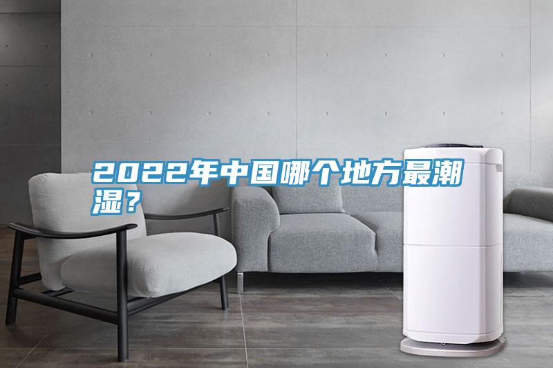 2022年中国哪个地方最潮湿？