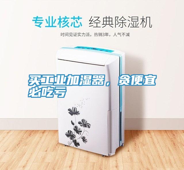买工业加湿器，贪便宜必吃亏