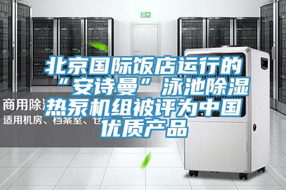 北京国际饭店运行的“午夜小黄片APP”泳池除湿热泵机组被评为中国优质产品