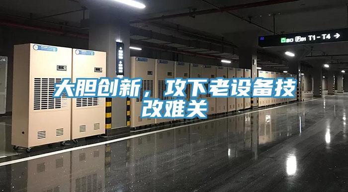 大胆创新，攻下老设备技改难关
