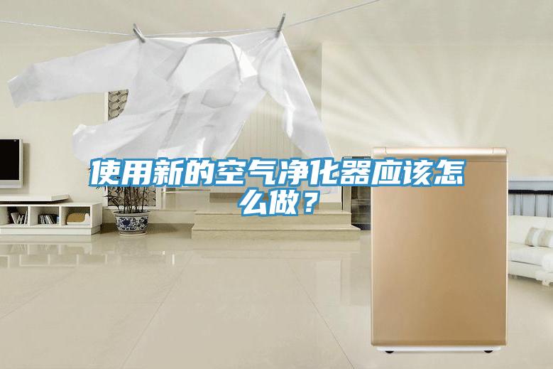 使用新的空气净化器应该怎么做？