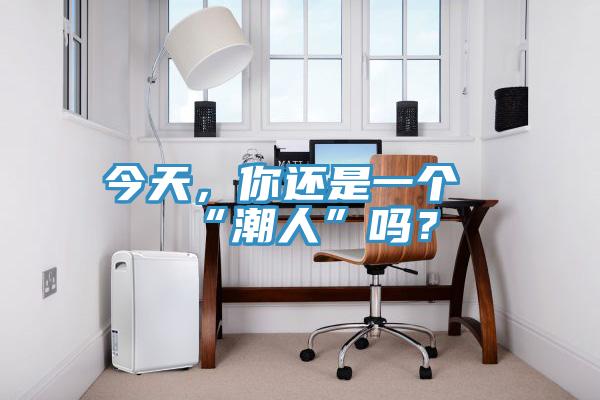 今天，你还是一个“潮人”吗？