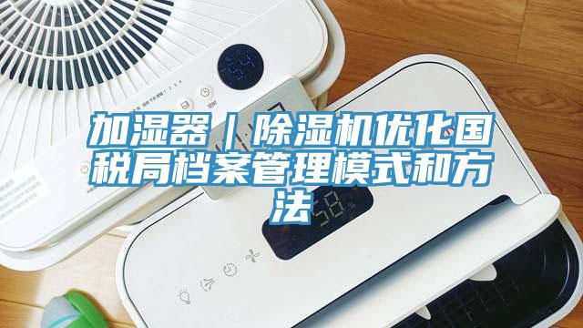 加湿器｜小黄片直播视频优化国税局档案管理模式和方法