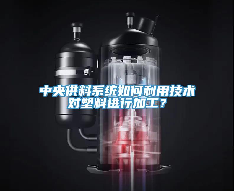 中央供料系统如何利用技术对塑料进行加工？