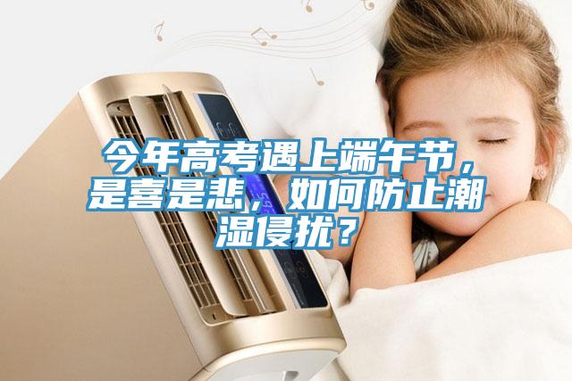 今年高考遇上端午节，是喜是悲，如何防止潮湿侵扰？
