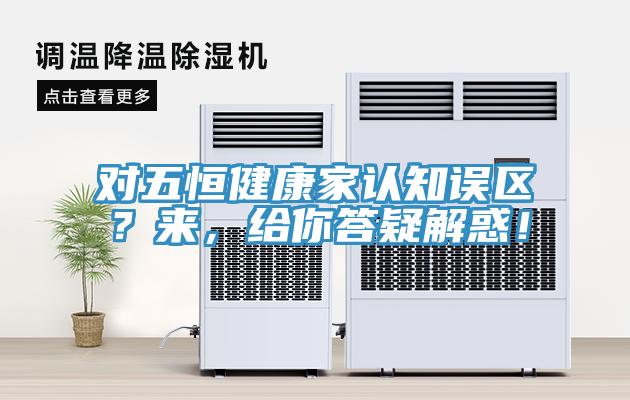 对五恒健康家认知误区？来，给你答疑解惑！