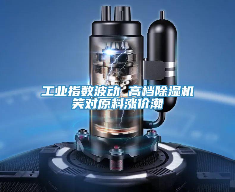 工业指数波动 高档小黄片直播视频笑对原料涨价潮