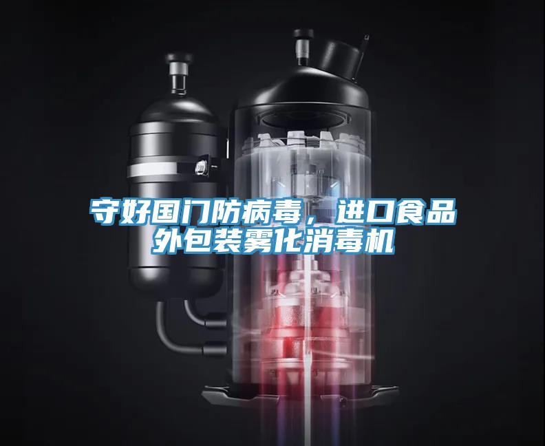 守好国门防病毒，进口食品外包装雾化消毒机