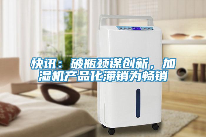 快讯：破瓶颈谋创新，加湿机产品化滞销为畅销