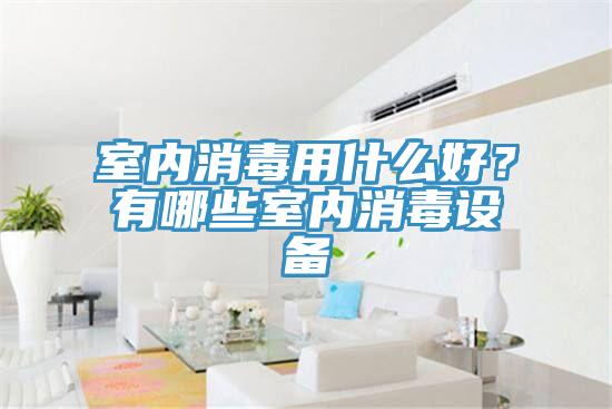 室内消毒用什么好？有哪些室内消毒设备