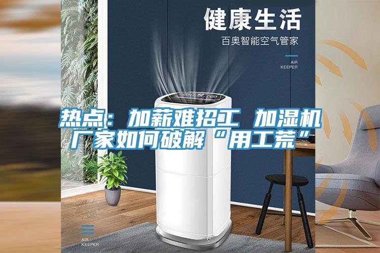 热点：加薪难招工 加湿机厂家如何破解“用工荒”