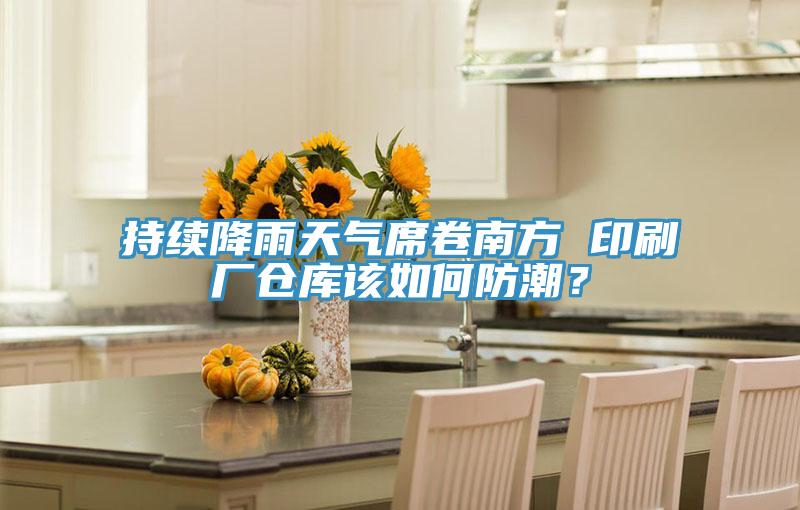 持续降雨天气席卷南方 印刷厂仓库该如何防潮？