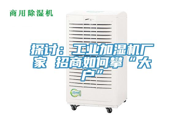 探讨：工业加湿机厂家 招商如何攀“大户”