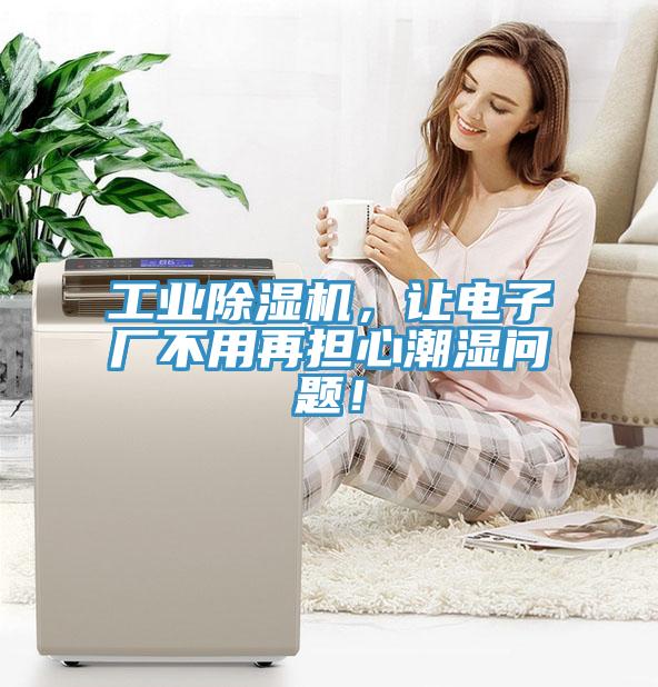 工业小黄片直播视频，让电子厂不用再担心潮湿问题！