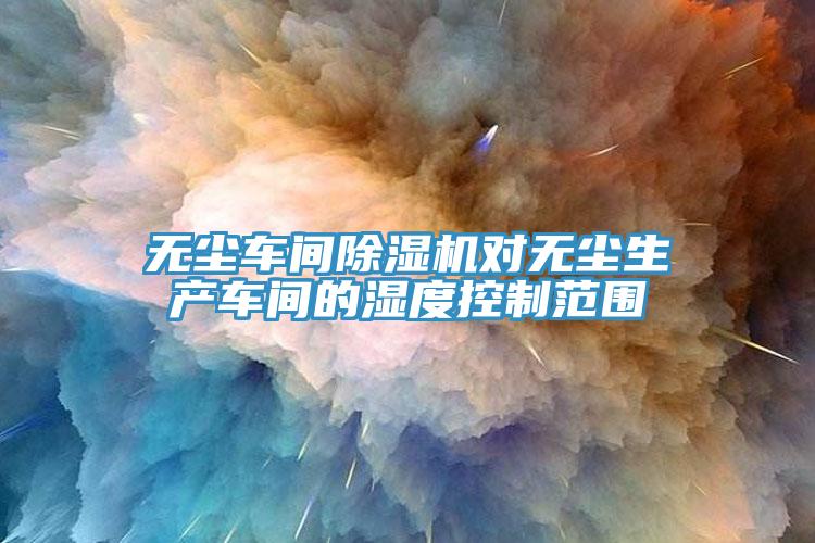 无尘车间小黄片直播视频对无尘生产车间的湿度控制范围
