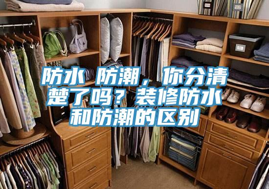 防水≠防潮，你分清楚了吗？装修防水和防潮的区别