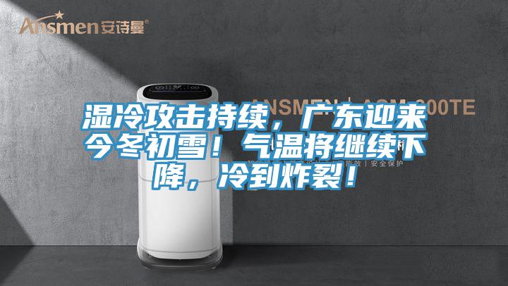 湿冷攻击持续，广东迎来今冬初雪！气温将继续下降，冷到炸裂！