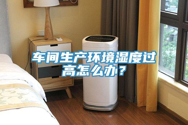 车间生产环境湿度过高怎么办？