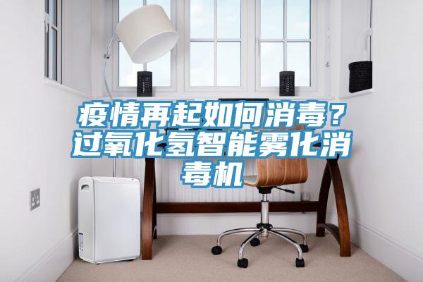 疫情再起如何消毒？过氧化氢智能雾化消毒机
