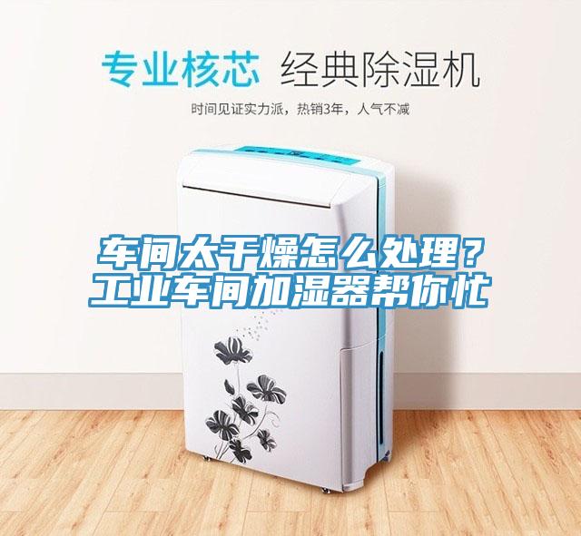 车间太干燥怎么处理？工业车间加湿器帮你忙