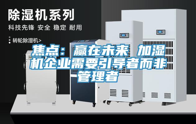 焦点：赢在未来 加湿机企业需要引导者而非管理者