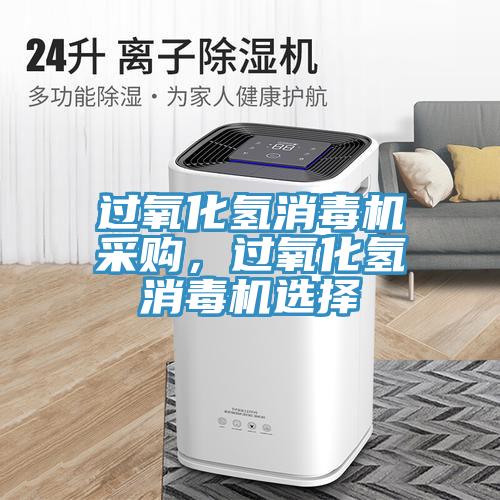 过氧化氢消毒机采购，过氧化氢消毒机选择