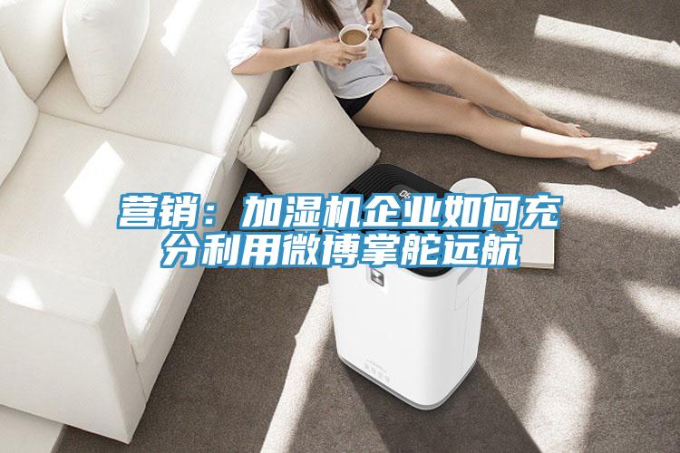 营销：加湿机企业如何充分利用微博掌舵远航