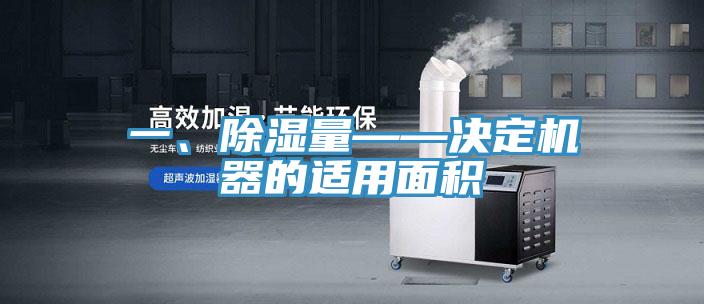 一、除湿量——决定机器的适用面积
