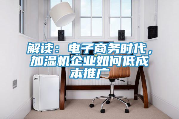 解读：电子商务时代，加湿机企业如何低成本推广