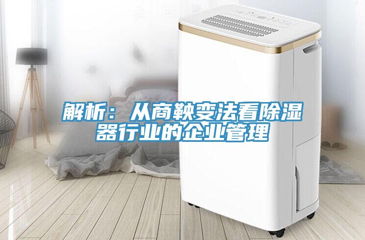 解析：从商鞅变法看除湿器行业的企业管理