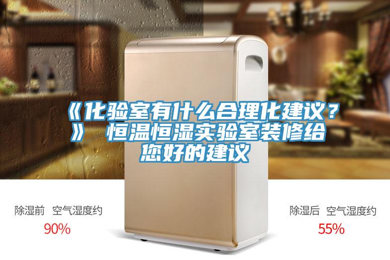 《化验室有什么合理化建议？》 恒温恒湿实验室装修给您好的建议