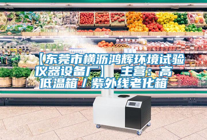 【东莞市横沥鸿辉环境试验仪器设备厂】 主营：高低温箱／紫外线老化箱