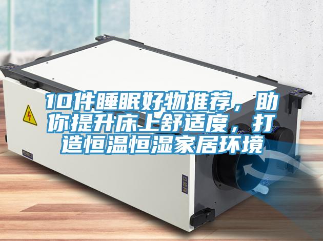 10件睡眠好物推荐，助你提升床上舒适度，打造恒温恒湿家居环境