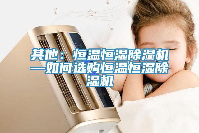 其他：恒温恒湿小黄片直播视频—如何选购恒温恒湿小黄片直播视频