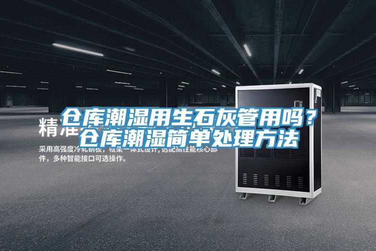 仓库潮湿用生石灰管用吗？仓库潮湿简单处理方法