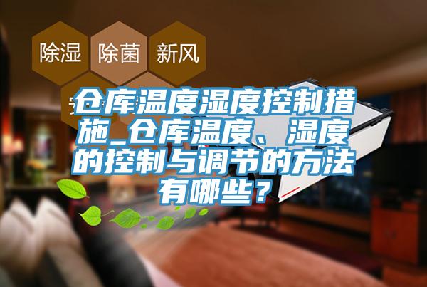 仓库温度湿度控制措施_仓库温度、湿度的控制与调节的方法有哪些？