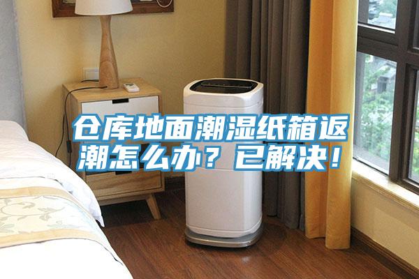 仓库地面潮湿纸箱返潮怎么办？已解决！