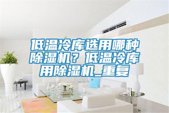低温冷库选用哪种小黄片直播视频？低温冷库用小黄片直播视频_重复