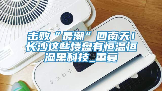 击败“最潮”回南天！长沙这些楼盘有恒温恒湿黑科技_重复