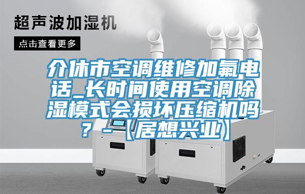 介休市空调维修加氟电话_长时间使用空调除湿模式会损坏压缩机吗？-【居想兴业】
