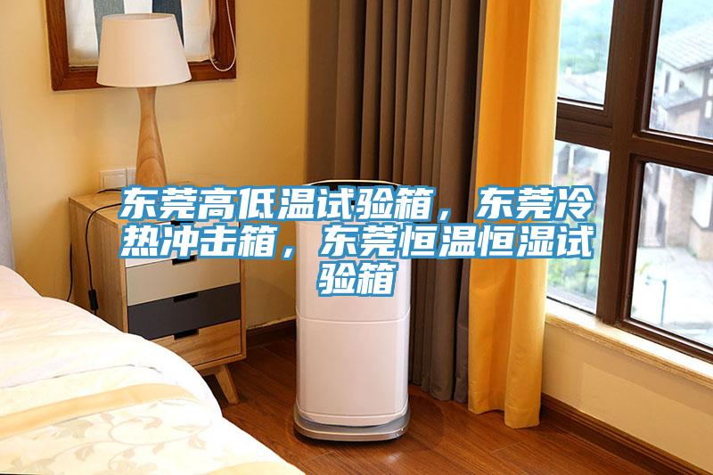 东莞高低温试验箱，东莞冷热冲击箱，东莞恒温恒湿试验箱