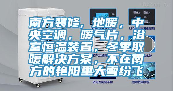 南方装修, 地暖，中央空调，暖气片，浴室恒温装置，冬季取暖解决方案，不在南方的艳阳里大雪纷飞