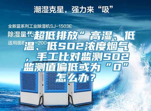 “超低排放”高湿、低温、低SO2浓度烟气，手工比对监测SO2监测值偏低或为“0”怎么办？