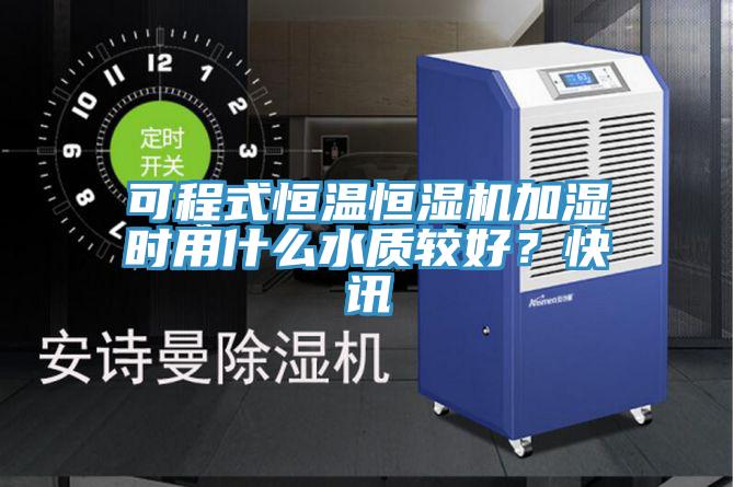 可程式恒温恒湿机加湿时用什么水质较好？快讯