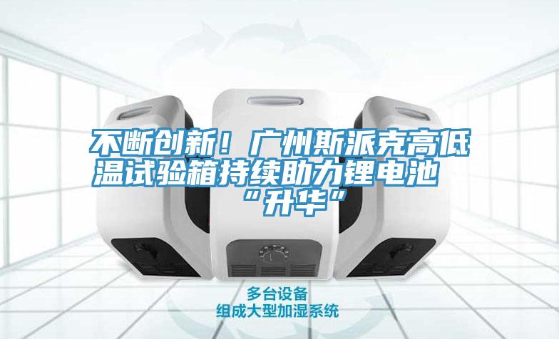 不断创新！广州斯派克高低温试验箱持续助力锂电池“升华”