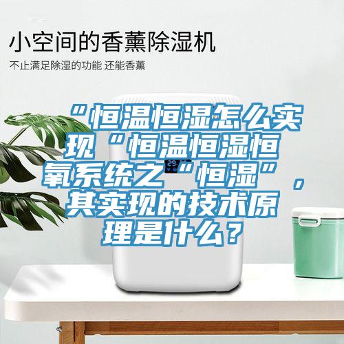 “恒温恒湿怎么实现“恒温恒湿恒氧系统之“恒湿”，其实现的技术原理是什么？