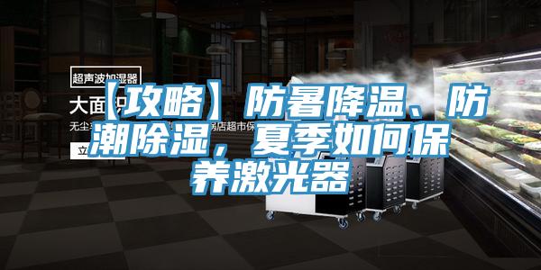 【攻略】防暑降温、防潮除湿，夏季如何保养激光器