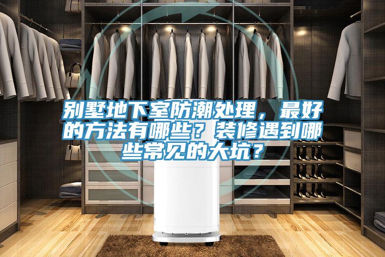 别墅地下室防潮处理，最好的方法有哪些？装修遇到哪些常见的大坑？